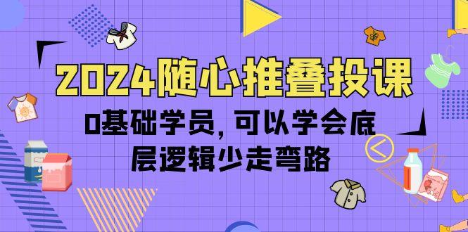 (10017期)2024随心推叠投课，0基础学员，可以学会底层逻辑少走弯路(14节)-chywc