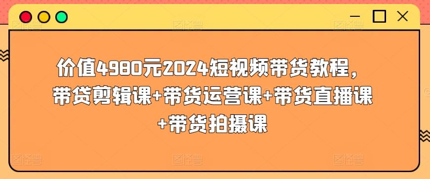 价值4980元2024短视频带货教程，带贷剪辑课+带货运营课+带货直播课+带货拍摄课-chywc