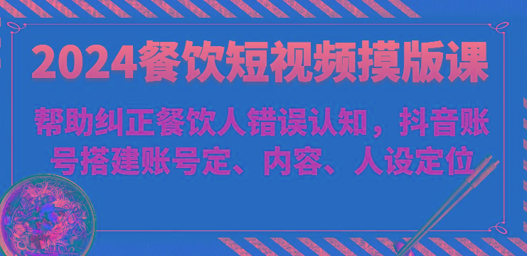 2024餐饮短视频摸版课-帮助纠正餐饮人错误认知，抖音账号搭建账号定、内容、人设定位-chywc