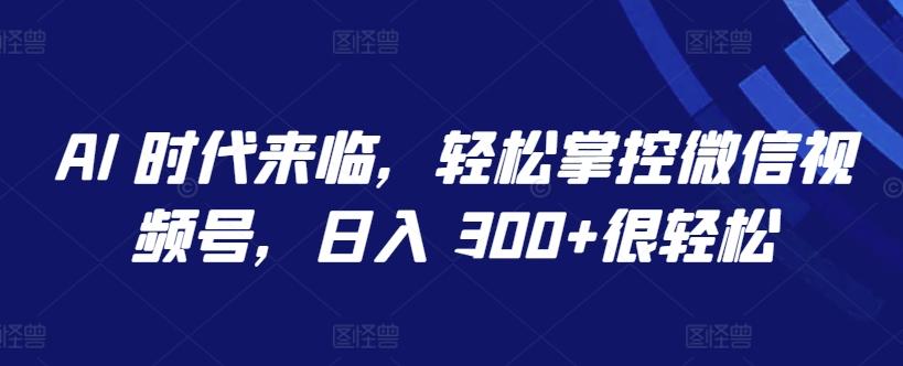 AI 时代来临，轻松掌控微信视频号，日入 300+很轻松【揭秘】-chywc