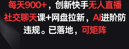 每天900+，创新快手无人直播社交聊天课+网盘拉新，AI进阶防违规 已落地 可矩阵【揭秘】-chywc