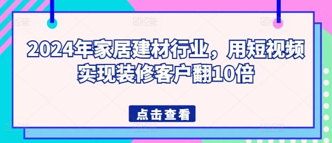 2024年家居建材行业，用短视频实现装修客户翻10倍-chywc
