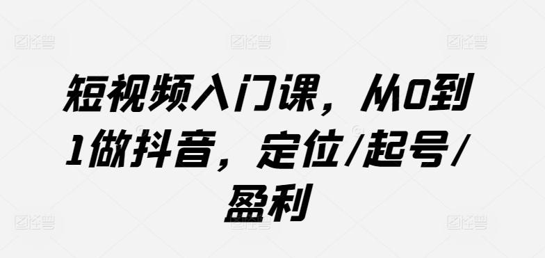 短视频入门课，从0到1做抖音，定位/起号/盈利-chywc