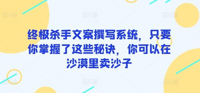 终极杀手文案撰写系统，只要你掌握了这些秘诀，你可以在沙漠里卖沙子-chywc