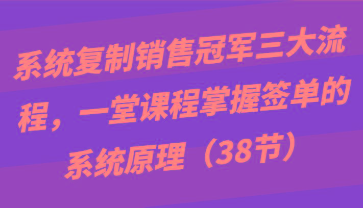 系统复制销售冠军三大流程，一堂课程掌握签单的系统原理(38节)-chywc