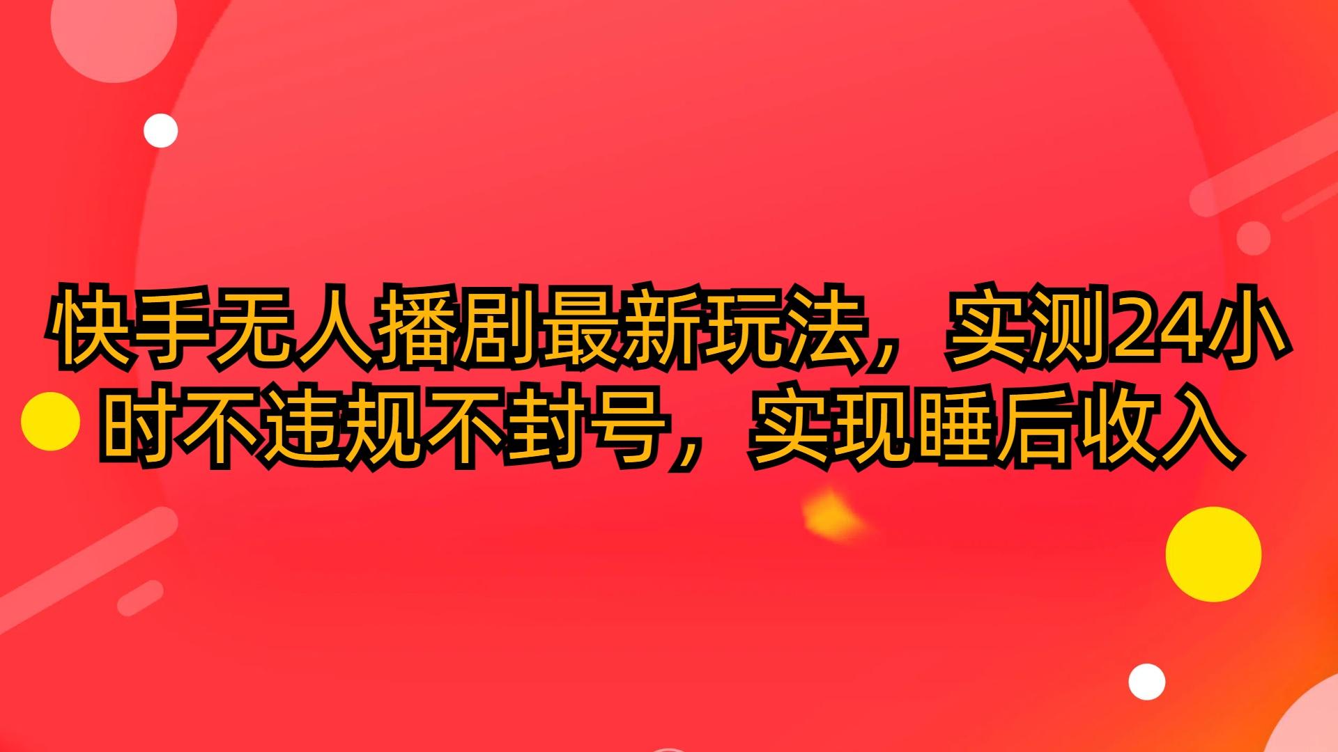 (10068期)快手无人播剧最新玩法，实测24小时不违规不封号，实现睡后收入-chywc