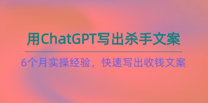 如何用ChatGPT-写出杀手文案，6个月实战经验，快速写出收钱文案(8节课-chywc