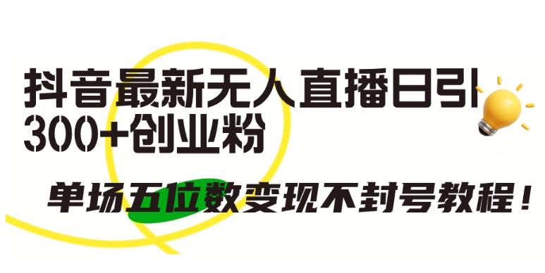 抖音最新无人直播日引300+创业粉，单场五位数变现不封号教程【揭秘】-chywc