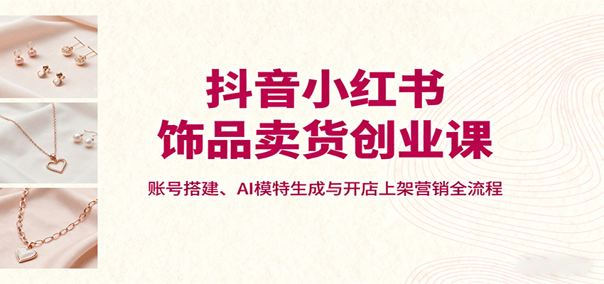 抖音小红书饰品卖货创业课，账号搭建、AI模特生成与开店上架营销全流程-chywc