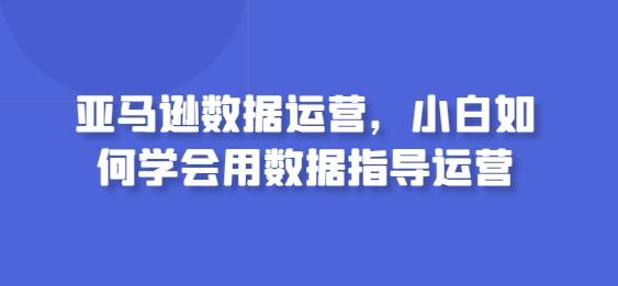 亚马逊数据运营，小白如何学会用数据指导运营-chywc