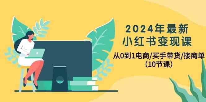 2024年最新小红书变现课，从0到1电商/买手带货/接商单(10节课)-chywc