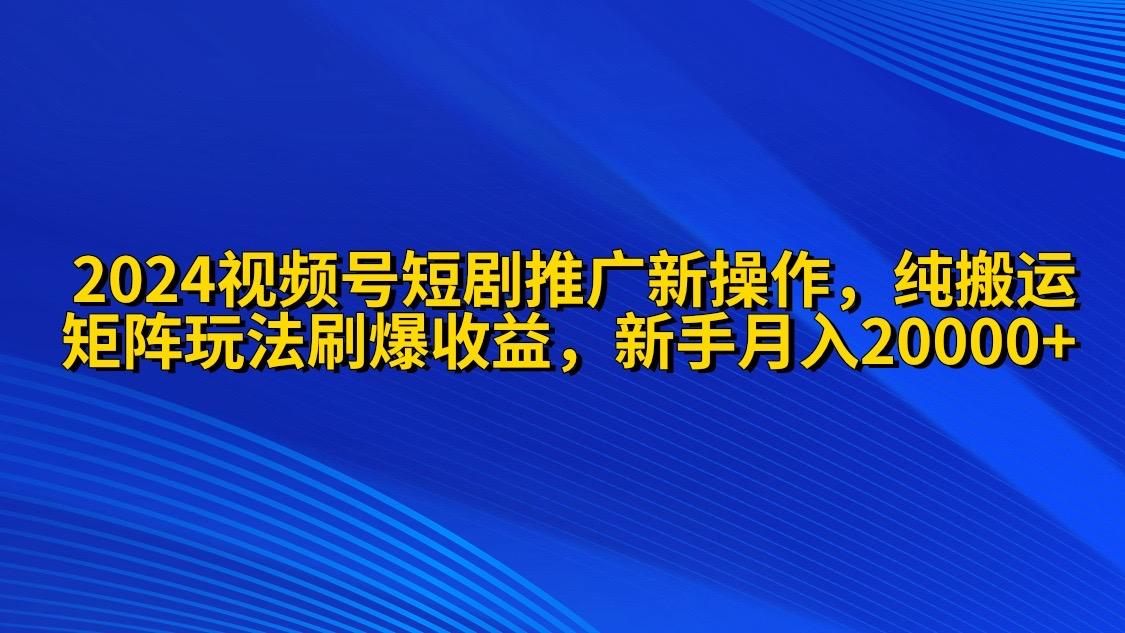 (9916期)2024视频号短剧推广新操作 纯搬运+矩阵连爆打法刷爆流量分成 小白月入20000-chywc