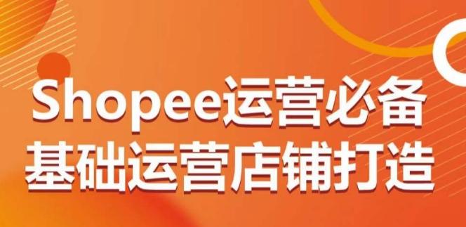 Shopee运营必备基础运营店铺打造，多层次的教你从0-1运营店铺-chywc