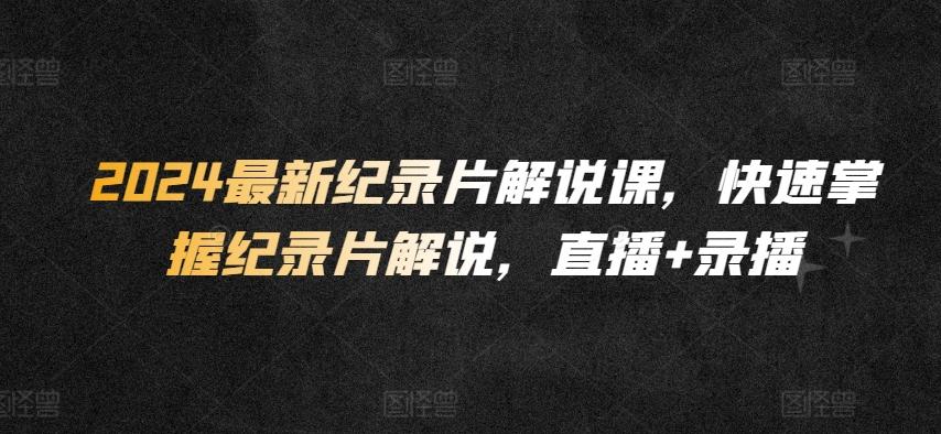 2024最新纪录片解说课，快速掌握纪录片解说，直播+录播-chywc