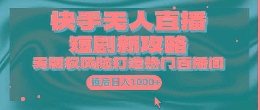 (9918期)快手无人直播短剧新攻略，合规无版权风险，打造热门直播间，睡后日入1000+-chywc