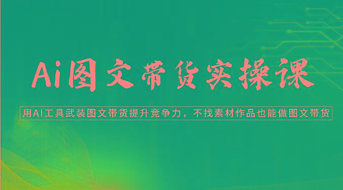 Ai图文带货实操课-用AI工具武装图文带货提升竞争力，不找素材作品也能做图文带货-chywc