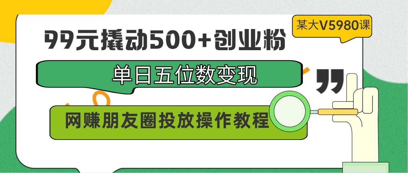 99元撬动500+创业粉，单日五位数变现，网赚朋友圈投放操作教程价值5980！-chywc