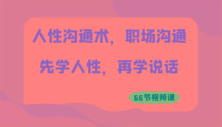 人性沟通术，职场沟通：先学人性，再学说话(66节视频课)-chywc