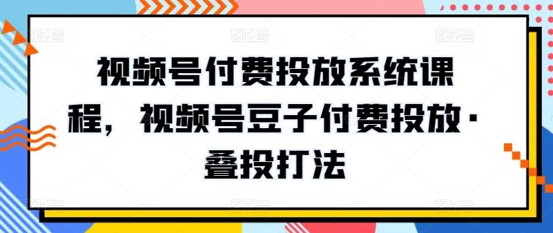 视频号付费投放系统课程，视频号豆子付费投放·叠投打法-chywc