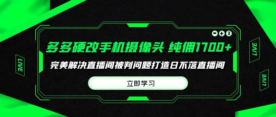 (9987期)多多硬改手机摄像头，单场带货纯佣1700+完美解决直播间被判问题，打造日…-chywc