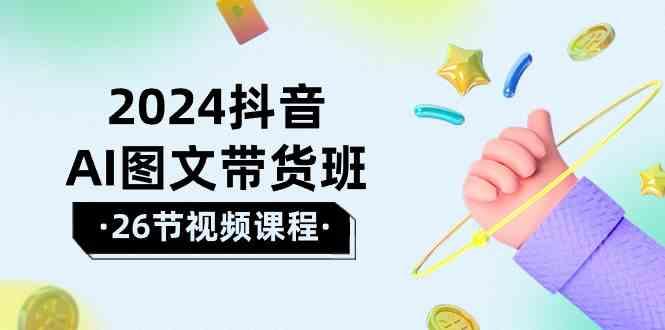 2024抖音AI图文带货班：在这个赛道上乘风破浪拿到好效果(26节课)-chywc