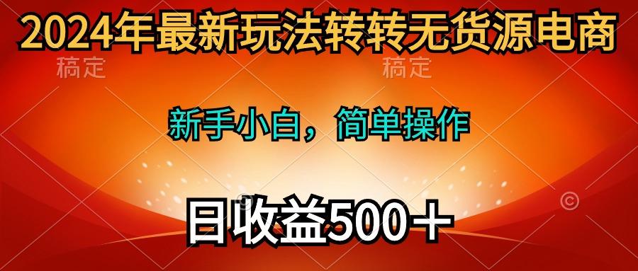 (10003期)2024年最新玩法转转无货源电商，新手小白 简单操作，长期稳定 日收入500＋-chywc