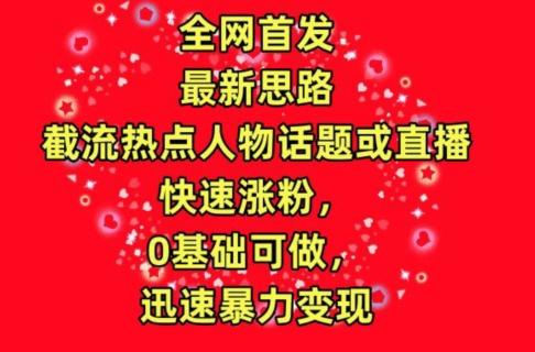 全网首发，截流热点人物话题或直播，快速涨粉，0基础可做，迅速暴力变现【揭秘】-chywc