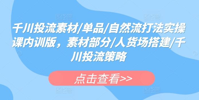 千川投流素材/单品/自然流打法实操课内训版，素材部分/人货场搭建/千川投流策略-chywc