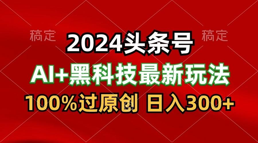 2024最新AI头条+黑科技猛撸收益，100%过原创，三天必起号，每天5分钟，月入1W+-chywc