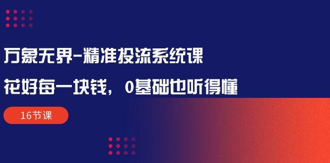 万象无界-精准投流系统课：花好 每一块钱，0基础也听得懂(16节课-chywc