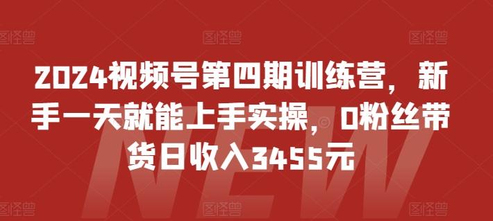 2024视频号第四期训练营，新手一天就能上手实操，0粉丝带货日收入3455元-chywc