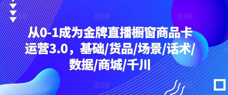 从0-1成为金牌直播橱窗商品卡运营3.0，基础/货品/场景/话术/数据/商城/千川-chywc