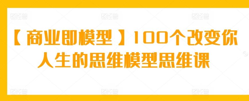 【商业即模型】100个改变你人生的思维模型思维课-chywc