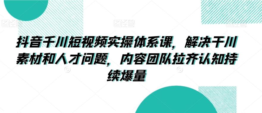 抖音千川短视频实操体系课，解决干川素材和人才问题，内容团队拉齐认知持续爆量-chywc