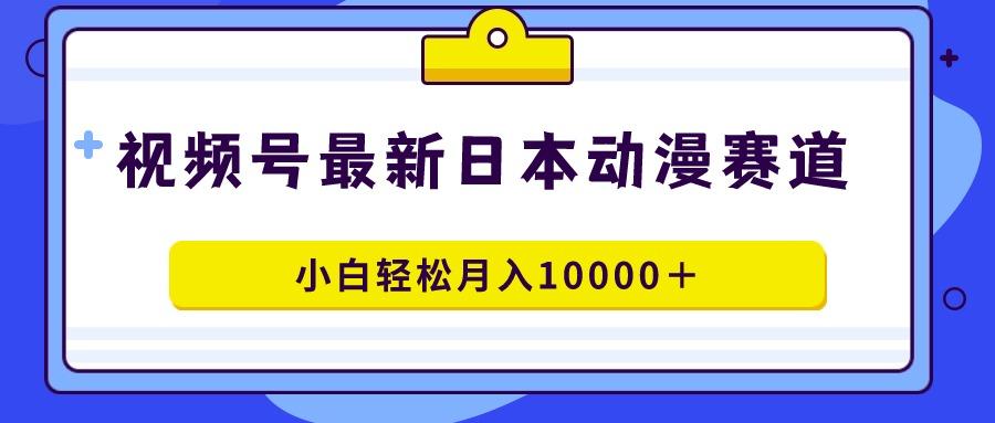 视频号日本动漫蓝海赛道，100%原创，小白轻松月入10000＋-chywc