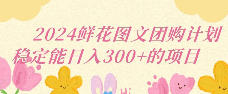 2024鲜花图文团购计划小白能稳定每日收入三位数的项目【揭秘】-chywc