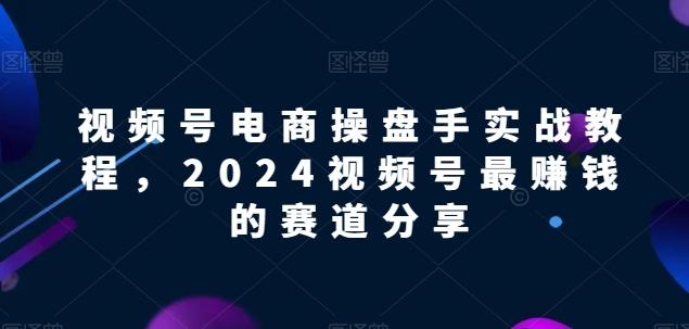 视频号电商实战教程，2024视频号最赚钱的赛道分享-chywc