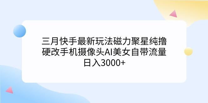 (9247期)三月快手最新玩法磁力聚星纯撸，硬改手机摄像头AI美女自带流量日入3000+...-chywc