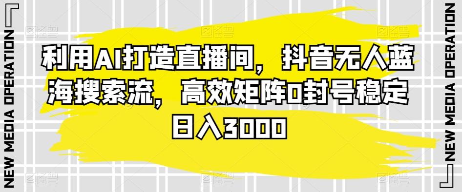 利用AI打造直播间，抖音无人蓝海搜索流，高效矩阵0封号稳定日入3000-chywc
