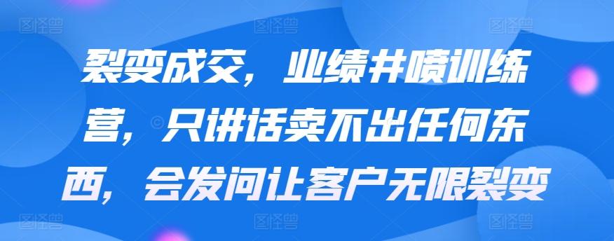 裂变成交，业绩井喷训练营，只讲话卖不出任何东西，会发问让客户无限裂变-chywc