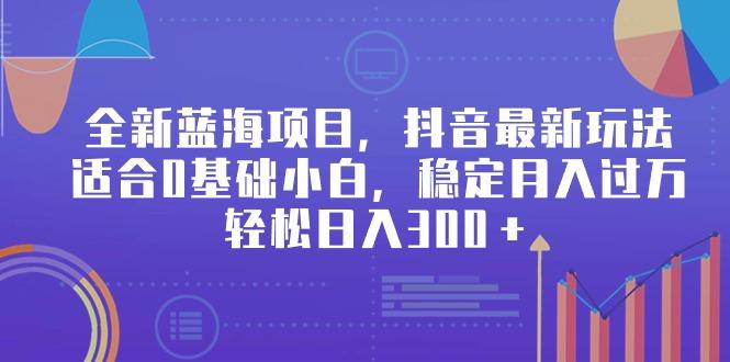 全新蓝海项目，抖音最新玩法，适合0基础小白，稳定月入过万，轻松日入300＋-chywc