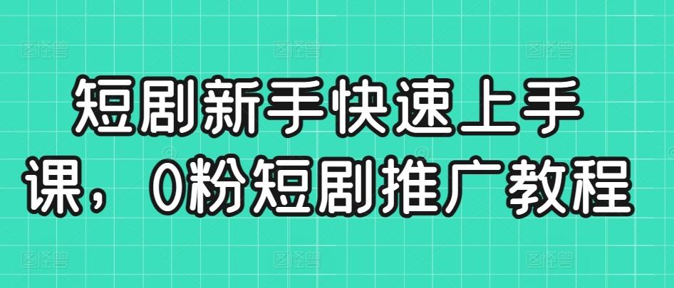 短剧新手快速上手课，0粉短剧推广教程-chywc