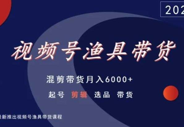 视频号渔具带货，混剪带货月入6000+，起号剪辑选品带货-chywc