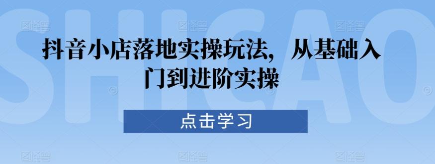抖音小店落地实操玩法，从基础入门到进阶实操-chywc