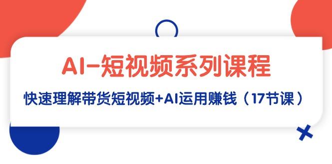 (9315期)AI-短视频系列课程，快速理解带货短视频+AI运用赚钱(17节课)-chywc