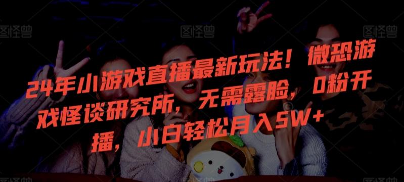 24年小游戏直播最新玩法！微恐游戏怪谈研究所，无需露脸，0粉开播，小白轻松月入5W+【揭秘】-chywc