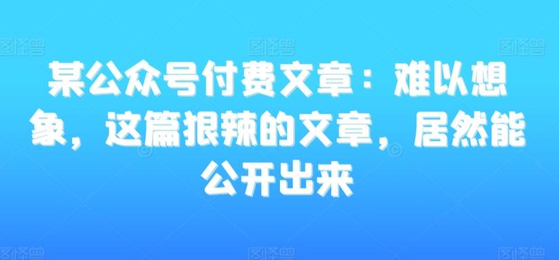 某公众号付费文章：难以想象，这篇狠辣的文章，居然能公开出来-chywc