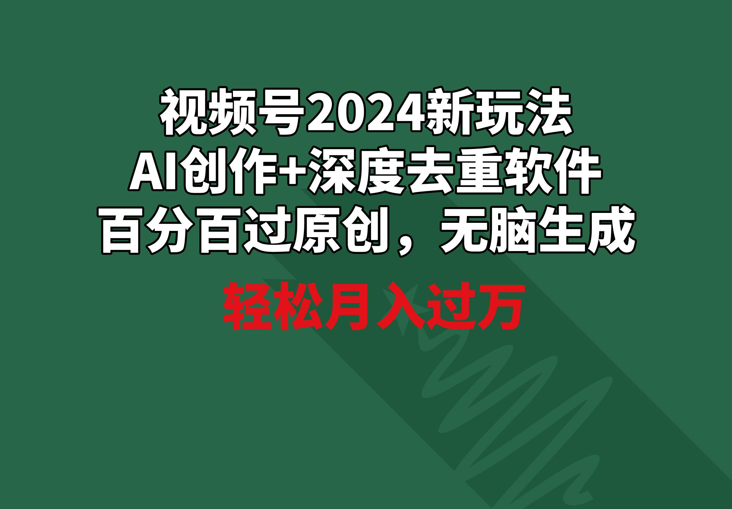 视频号2024新玩法，AI创作+深度去重软件 百分百过原创，无脑生成，月入过万-chywc