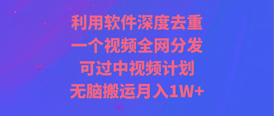 利用软件深度去重，一个视频全网分发，可过中视频计划，无脑搬运月入1W+-chywc