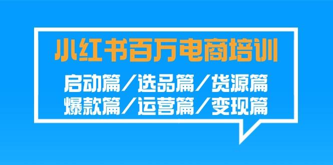 小红书百万电商培训班：启动篇/选品篇/货源篇/爆款篇/运营篇/变现篇-chywc